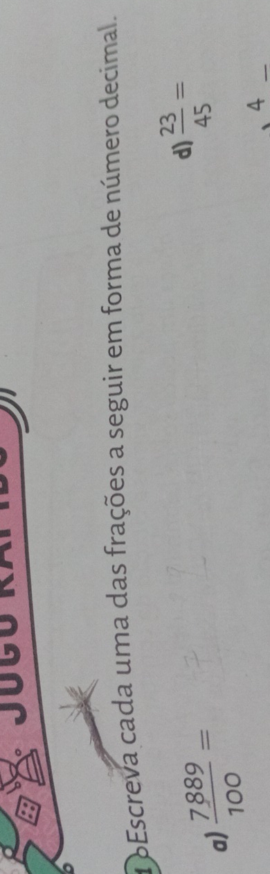 Jugó RA 
a bEscreva cada uma das frações a seguir em forma de número decimal. 
a)  7889/100 = d)  23/45 =
4