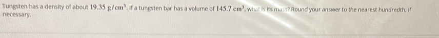 Tungsten has a density of about 19.35g/cm^3. If a tungsten bar has a volume of 145.7cm^3 , what is its mass? Round your answer to the nearest hundredth, if 
necessary.