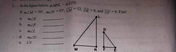 In the figure below, △ MNLsim △ EFD
If m∠ M=50°, m∠ N=95°, widehat LM=12, widehat DE=8 , and overline DF=6. Find: 
a. m∠ E _ 
b. m∠ F _ 
c. m∠ L _ 
d. m∠ D _ 
e. LN
_