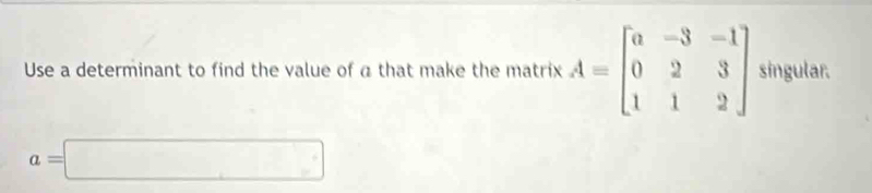 Use a determinant to find the value of a that make the matrix A=beginbmatrix a&-3&-1 0&2&3 1&1&2endbmatrix singular.
a=□