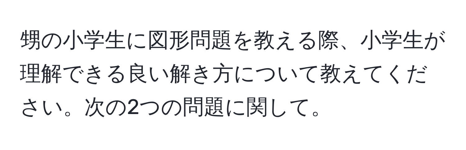 甥の小学生に図形問題を教える際、小学生が理解できる良い解き方について教えてください。次の2つの問題に関して。