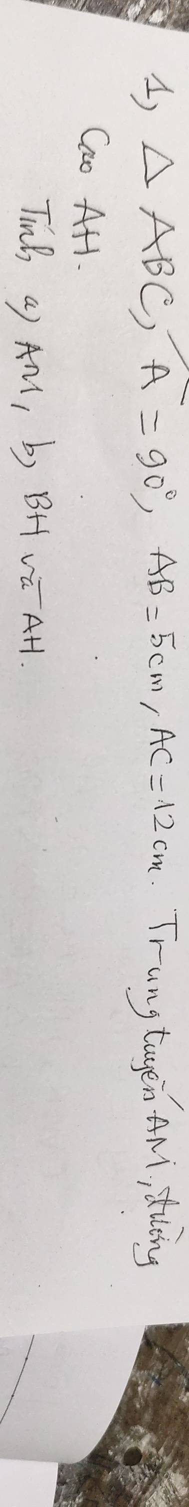 △ ABC, A=90°, AB=5cm, AC=12cm Trang tagen AMi, sung 
Cao AH 
TinB a) AM, b) BH vū AH.