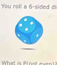 You roll a 6 -sided di 
What is P (not even)?