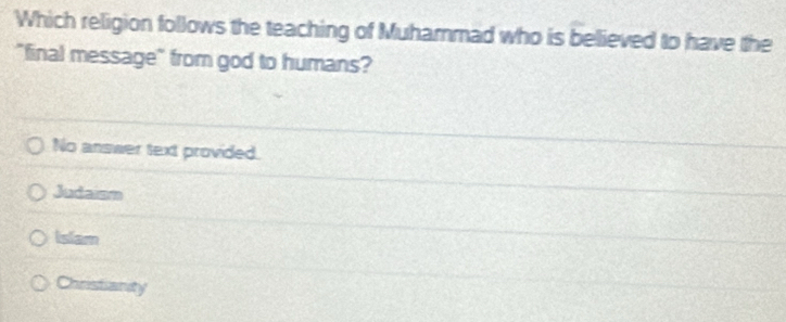 Which religion follows the teaching of Muhammad who is believed to have the
"final message" from god to humans?
No answer text provided.
Judaism
Islam
Christianity