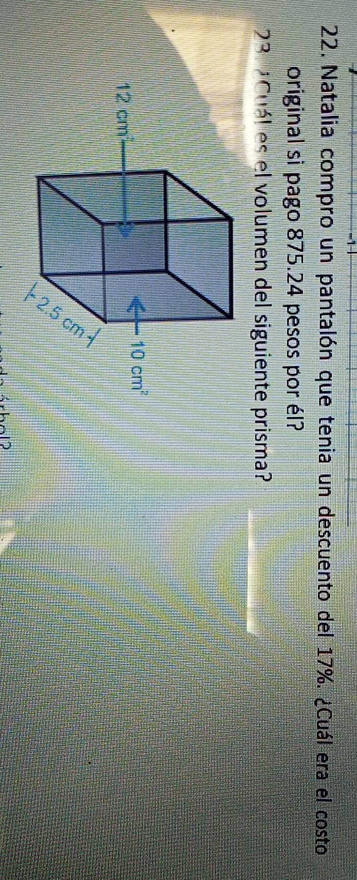 Natalia compro un pantalón que tenia un descuento del 17%. ¿Cuál era el costo
original si pago 875.24 pesos por él?
23. ¿Cuál es el volumen del siguiente prisma?
、12