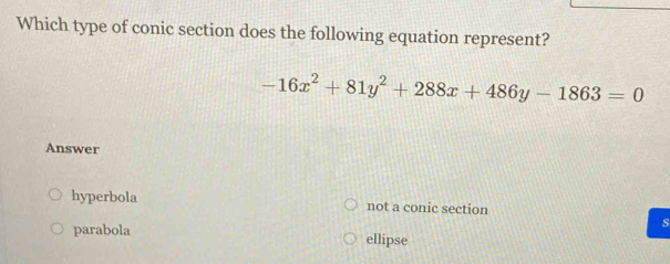 Which type of conic section does the following equation represent?
-16x^2+81y^2+288x+486y-1863=0
Answer
hyperbola not a conic section
s
parabola ellipse