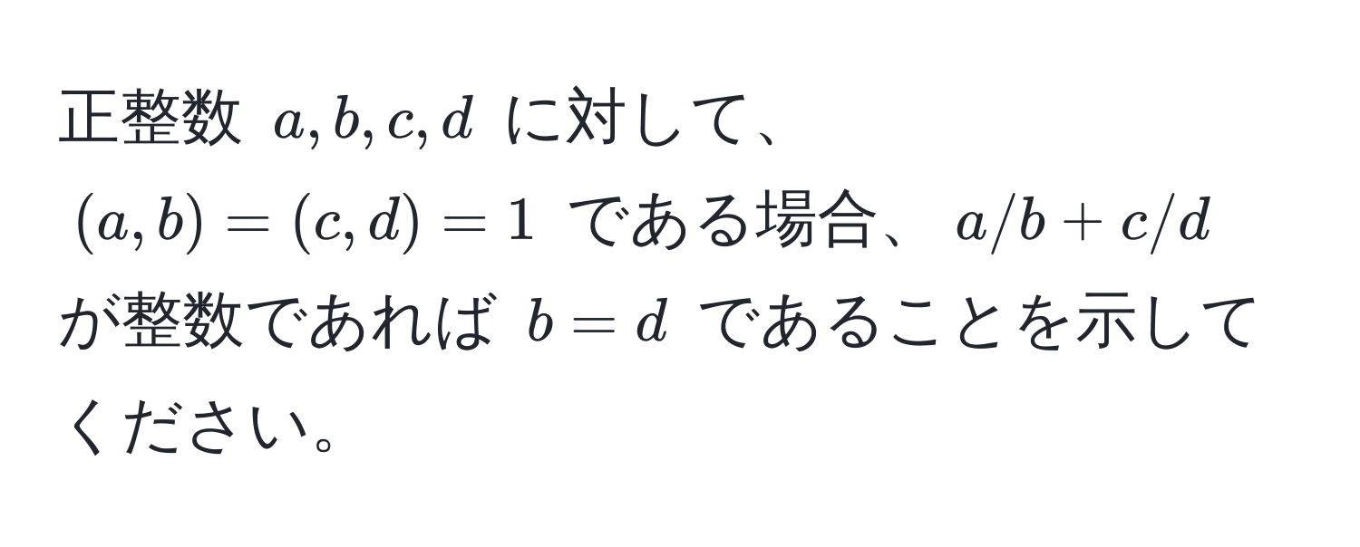 正整数 $a, b, c, d$ に対して、$(a, b) = (c, d) = 1$ である場合、$a/b + c/d$ が整数であれば $b = d$ であることを示してください。