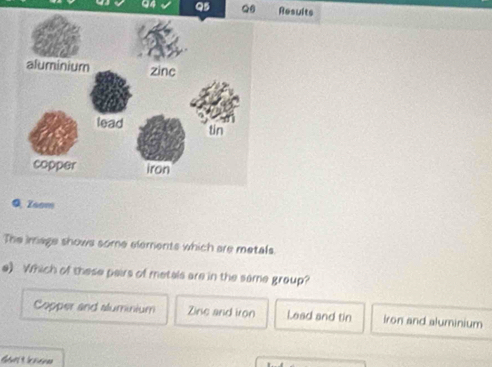 Results
QZsom
The image shows some elements which are metals
e) Which of these pairs of metals are in the same group?
Copper and aluminium Zine and iron Lead and tin iron and aluminium