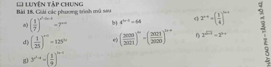 LuyệN tập chung 
Bài 18. Giải các phương trình mũ sau 
a) ( 1/7 )^x^2-2x-3=7^(x+1) b) 4^(5x-2)=64
c) 2^(x-4)=( 1/4 )^3x+1
d) ( 1/25 )^x+1=125^(2x) e) ( 2020/2021 )^4s=( 2021/2020 )^2x-6 f) 2^(sqrt(x+3))=2^(3-x)
g) 3^(x^2)-4=( 1/9 )^3x-1