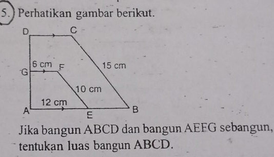 5.) Perhatikan gambar berikut. 
Jika bangun ABCD dan bangun AEFG sebangun, 
tentukan luas bangun ABCD.