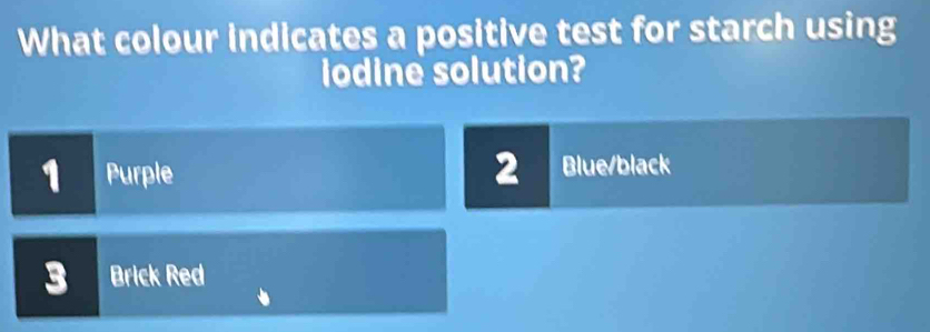 What colour indicates a positive test for starch using
lodine solution?
1 Purple 2 Blue/black
3 Brick Red