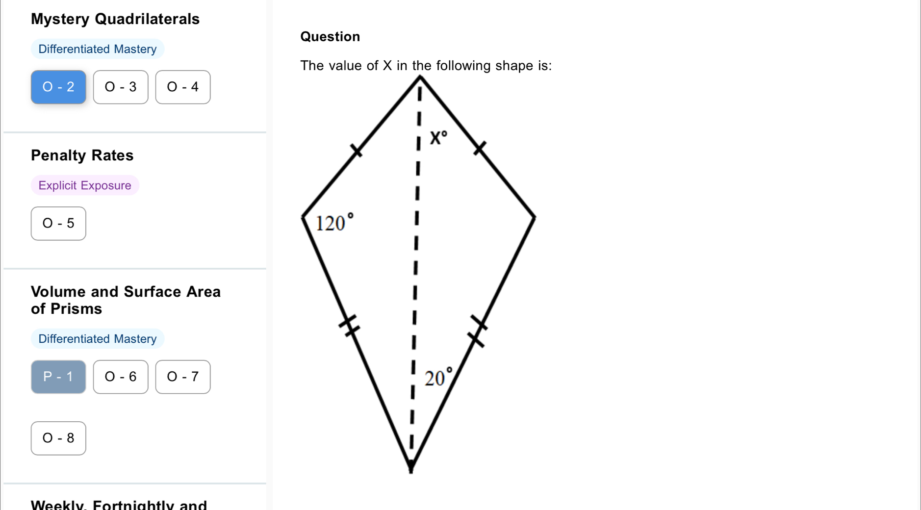 Mystery Quadrilaterals
Question
Differentiated Mastery
0 - 2 O-3 O-4
Penalty Rates
Explicit Exposure
O-5
Volume and Surface Area
of Prisms
Differentiated Mastery
P-1 O-6 O-7
O-8
Weekly Fortnightly and