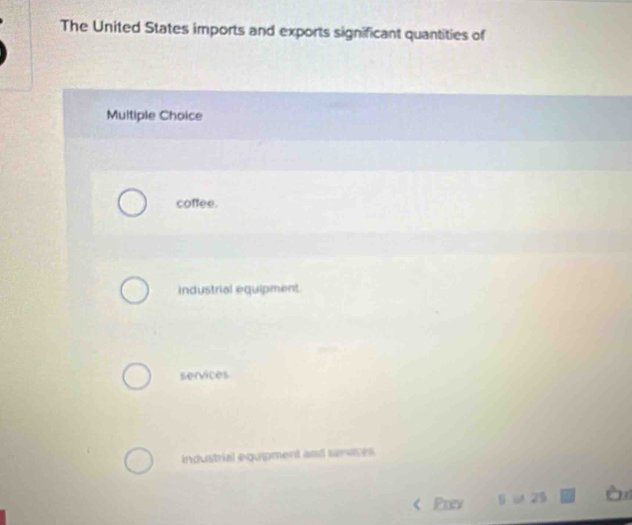 The United States imports and exports significant quantities of
Multiple Choice
coffee.
industrial equipment.
services
industrial equipment and seruces
< Prey