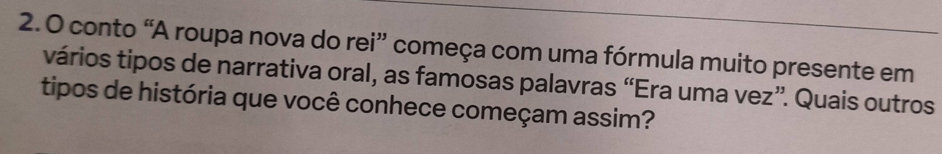 conto “A roupa nova do rei” começa com uma fórmula muito presente em 
vários tipos de narrativa oral, as famosas palavras “Era uma vez”. Quais outros 
tipos de história que você conhece começam assim?