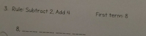 Rule: Subtract 2, Add 4 First term: 8
8,_ _,_ 
_