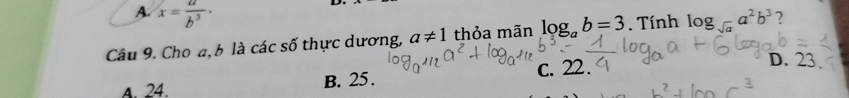 A. x= a/b^3 ·
Câu 9. Cho a, b là các số thực dương, a!= 1 thỏa mãn log _ab=3. Tính log _sqrt(a)a^2b^3
C. 22.
D. 23.
A. 24. B. 25.