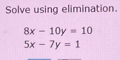 Solve using elimination.
8x-10y=10
5x-7y=1