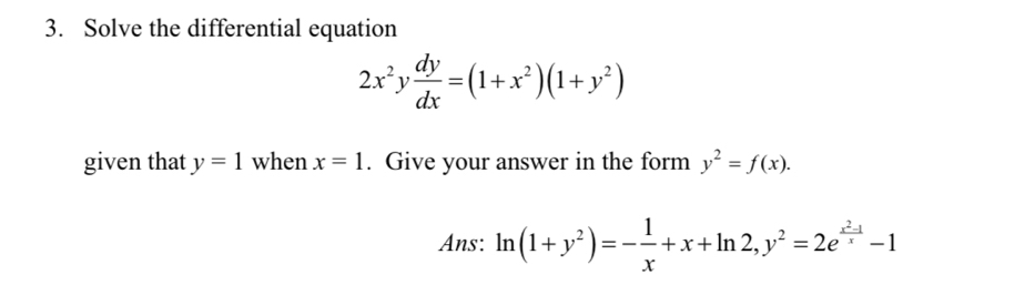 Solve the differential equation
2x^2y dy/dx =(1+x^2)(1+y^2)
given that y=1 when x=1. Give your answer in the form y^2=f(x). 
Ans: ln (1+y^2)=- 1/x +x+ln 2, y^2=2e^(frac x^2)-1x-1