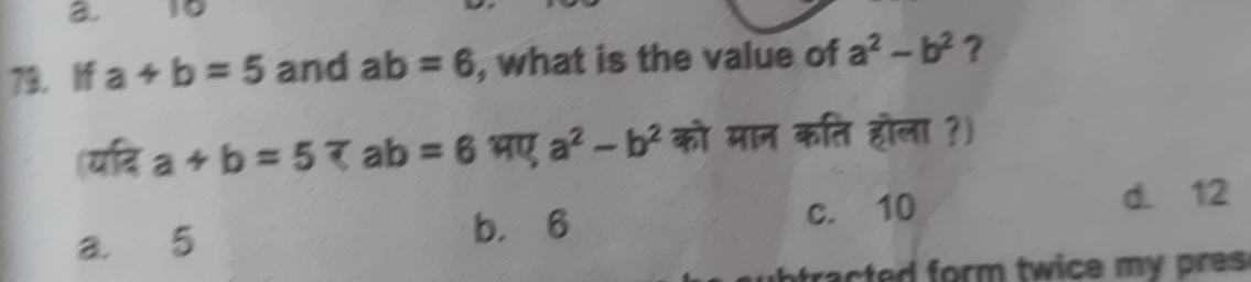 10
79. If a+b=5 and ab=6 , what is the value of a^2-b^2 ?
(यदि a+b=5 7 ab=6 भए a^2-b^2 को मान कति होला ?)
c. 10 d. 12
a. 5 b， 6
b tracted form twice my pres.