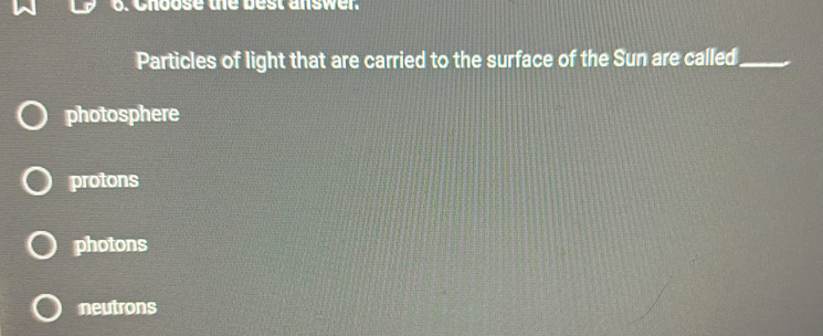 Choose the best answer
Particles of light that are carried to the surface of the Sun are called_
photosphere
protons
photons
neutrons