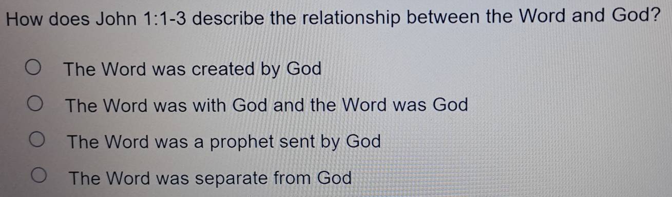 How does John 1:1-3 describe the relationship between the Word and God?
The Word was created by God
The Word was with God and the Word was God
The Word was a prophet sent by God
The Word was separate from God