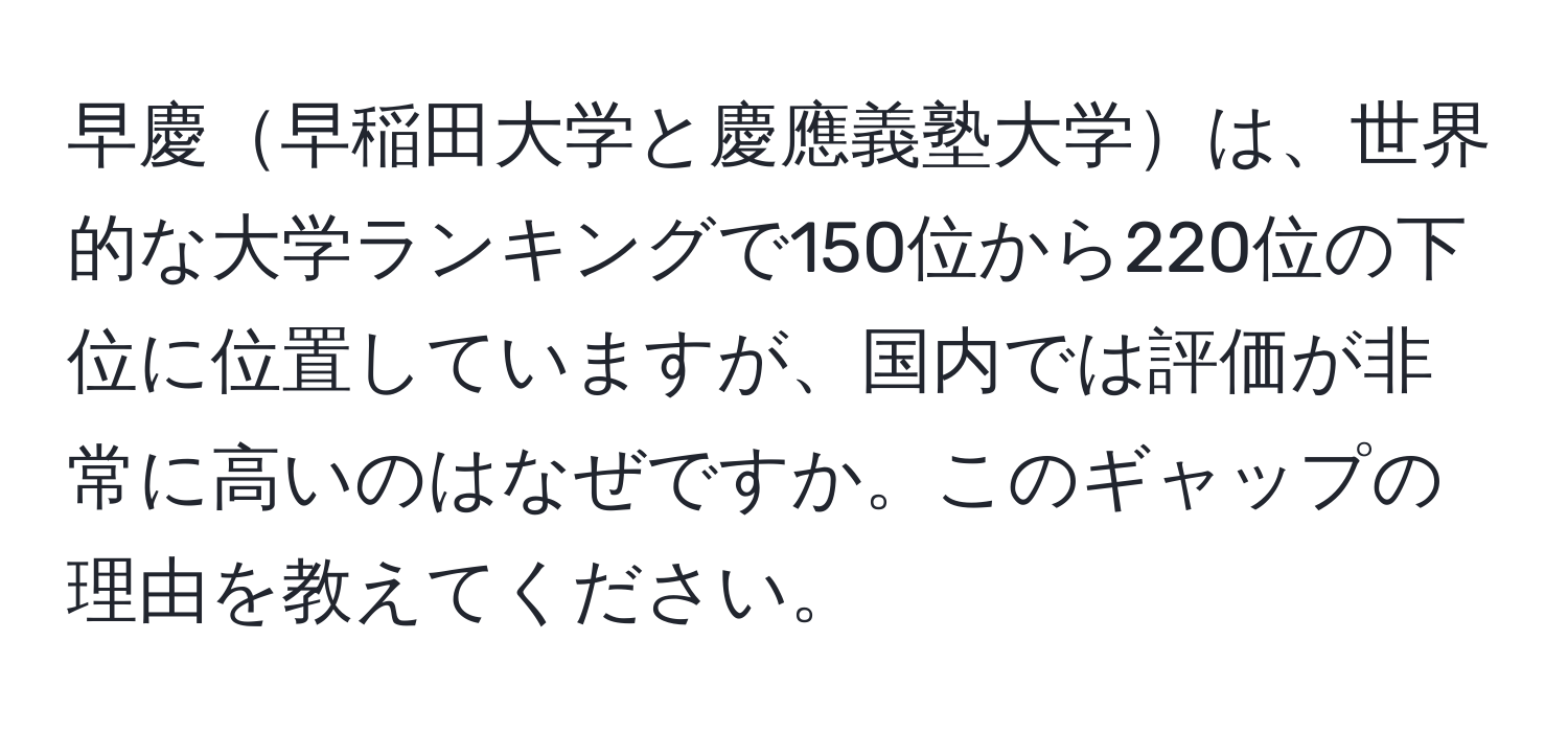 早慶早稲田大学と慶應義塾大学は、世界的な大学ランキングで150位から220位の下位に位置していますが、国内では評価が非常に高いのはなぜですか。このギャップの理由を教えてください。