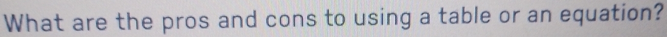 What are the pros and cons to using a table or an equation?