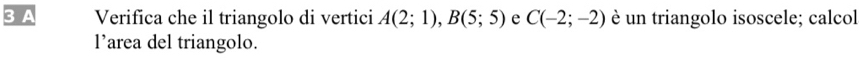 a Verifica che il triangolo di vertici A(2;1), B(5;5) e C(-2;-2) è un triangolo isoscele; calcol 
l’area del triangolo.