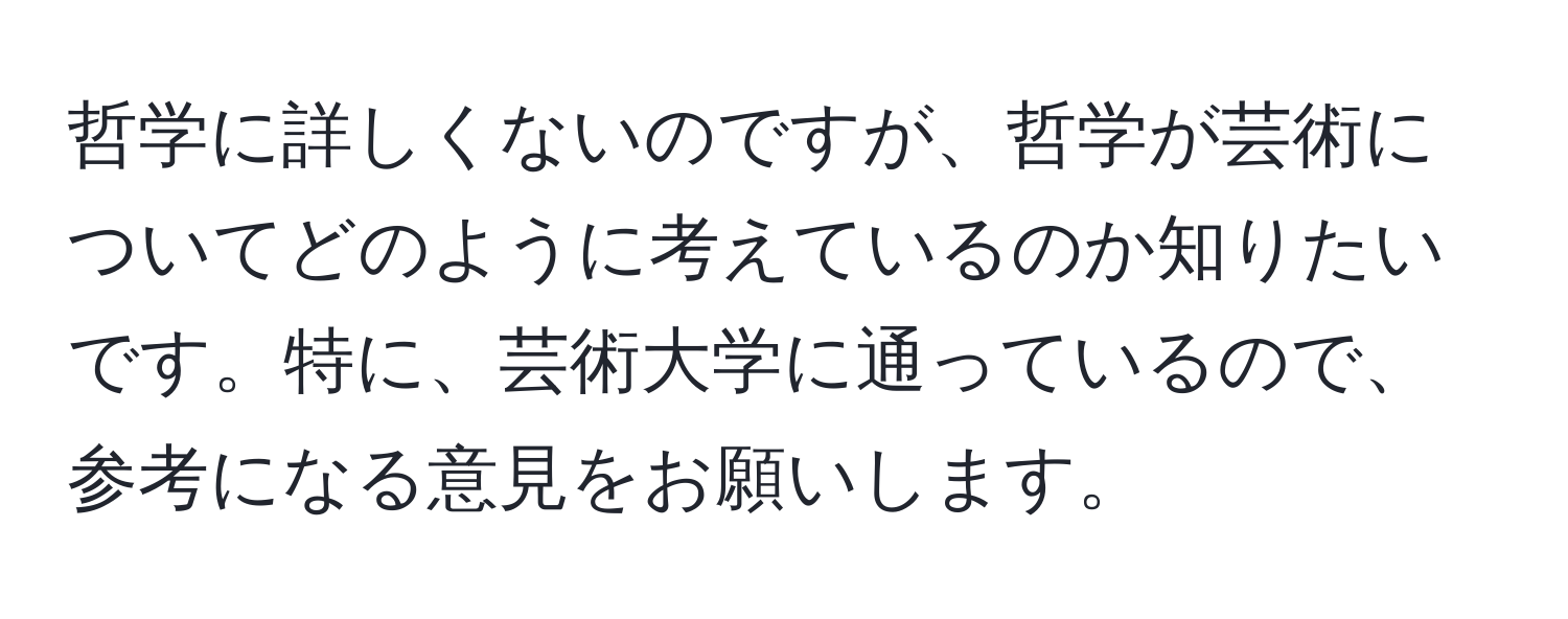 哲学に詳しくないのですが、哲学が芸術についてどのように考えているのか知りたいです。特に、芸術大学に通っているので、参考になる意見をお願いします。