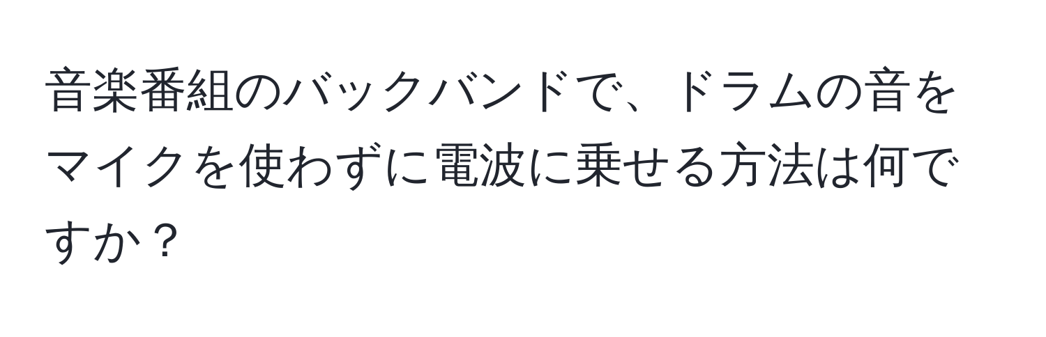 音楽番組のバックバンドで、ドラムの音をマイクを使わずに電波に乗せる方法は何ですか？