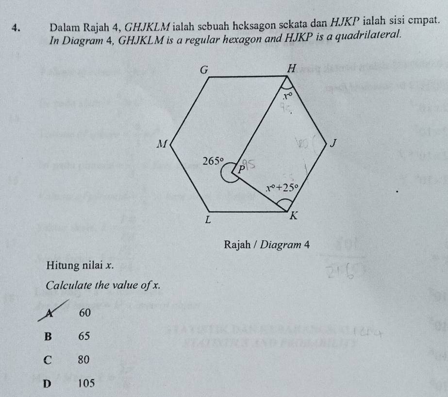 Dalam Rajah 4, GHJKLM ialah sebuah hcksagon sckata dan HJKP ialah sisi cmpat.
In Diagram 4, GHJKLM is a regular hexagon and HJKP is a quadrilateral.
Rajah / Diagram 4
Hitung nilai x.
Calculate the value of x.
X 60
B€£ 65
C 80
D 105