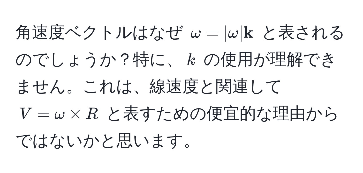 角速度ベクトルはなぜ $ω = |omega|  k$ と表されるのでしょうか？特に、$k$ の使用が理解できません。これは、線速度と関連して $V = omega * R$ と表すための便宜的な理由からではないかと思います。