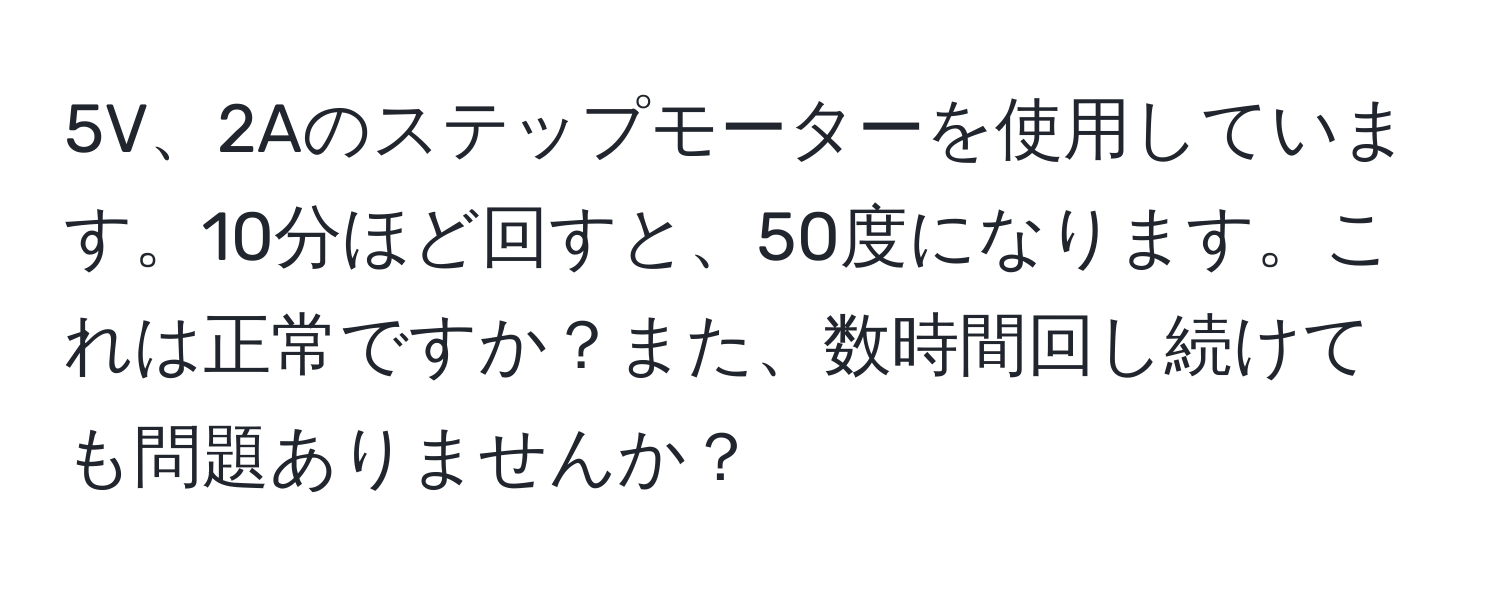 5V、2Aのステップモーターを使用しています。10分ほど回すと、50度になります。これは正常ですか？また、数時間回し続けても問題ありませんか？