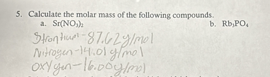 Calculate the molar mass of the following compounds. 
a. Sr(NO_3)_2 b. Rb_3PO_4