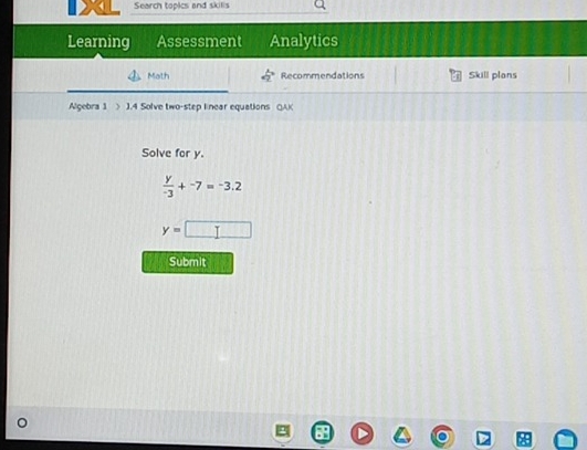 Search topics and skills 
Learning Assessment Analytics 
Math Recommendations Skill plans 
Alçebra 1 > 1.4 Solve two-step linear equations (AK 
Solve for y.
 y/-3 +^-7=^-3.2
y=□
Submit