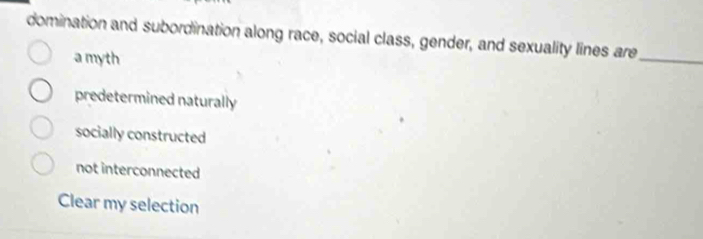 domination and subordination along race, social class, gender, and sexuality lines are_
a myth
predetermined naturally
socially constructed
not interconnected
Clear my selection