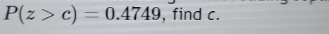 P(z>c)=0.4749 , find c.