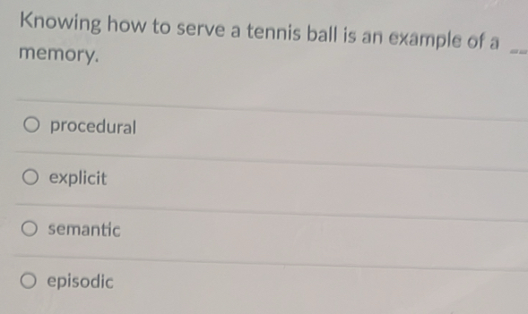 Knowing how to serve a tennis ball is an example of a_
memory.
procedural
explicit
semantic
episodic