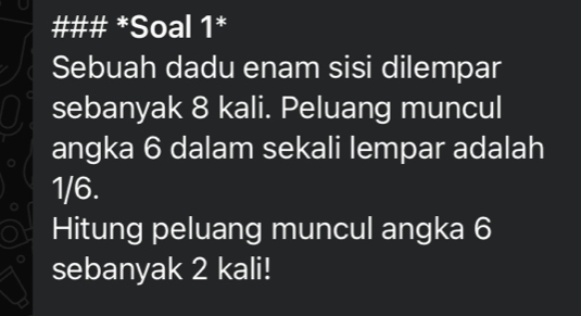 ### *Soal 1* 
Sebuah dadu enam sisi dilempar 
sebanyak 8 kali. Peluang muncul 
angka 6 dalam sekali lempar adalah
1/6. 
Hitung peluang muncul angka 6
sebanyak 2 kali!