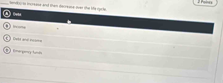 tend(s) to increase and then decrease over the life cycle.
a Debt
B Income
CDebt and income
DEmergency funds