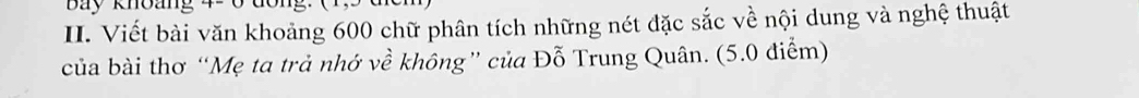 Bay khoang 
II. Viết bài văn khoảng 600 chữ phân tích những nét đặc sắc về nội dung và nghệ thuật 
của bài thơ “Mẹ ta trả nhớ về không” của Đỗ Trung Quân. (5.0 điểm)