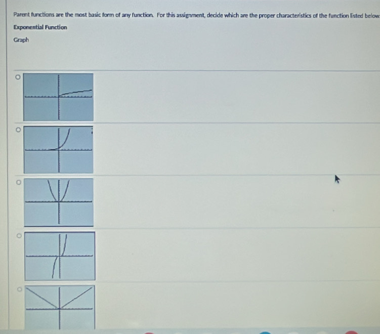 Parent functions are the most basic form of any function. For this assignment, decide which are the proper characteristics of the function listed below 
Exponential Function 
Graph
0