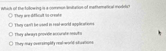 Which of the following is a common limitation of mathematical models?
They are difficult to create
They can't be used in real-world applications
They always provide accurate results
They may oversimplify real-world situations