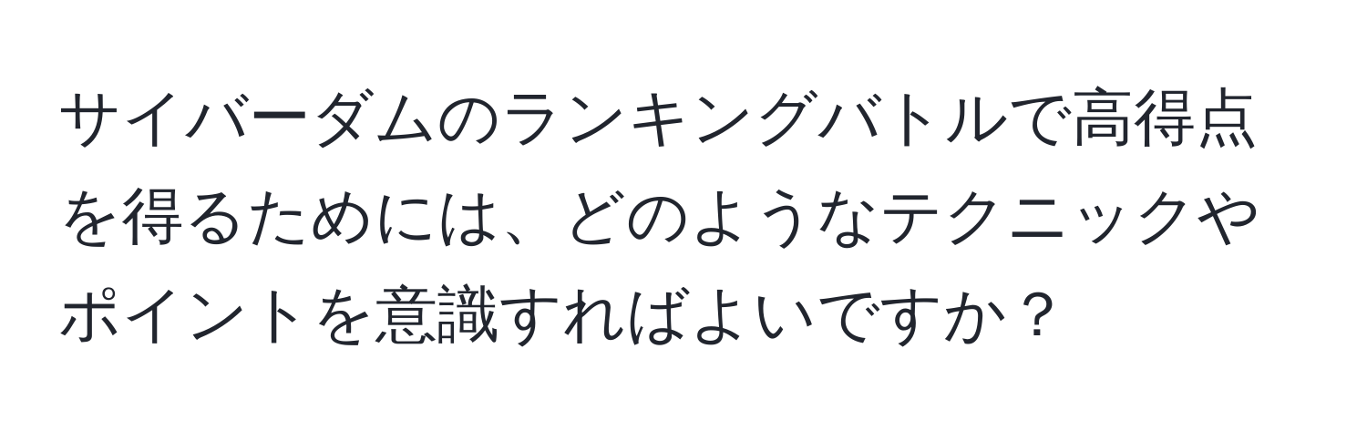 サイバーダムのランキングバトルで高得点を得るためには、どのようなテクニックやポイントを意識すればよいですか？