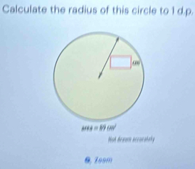 Calculate the radius of this circle to 1 d.p.
MH=89cm^2
Hot dream accorately 
0, Zoom