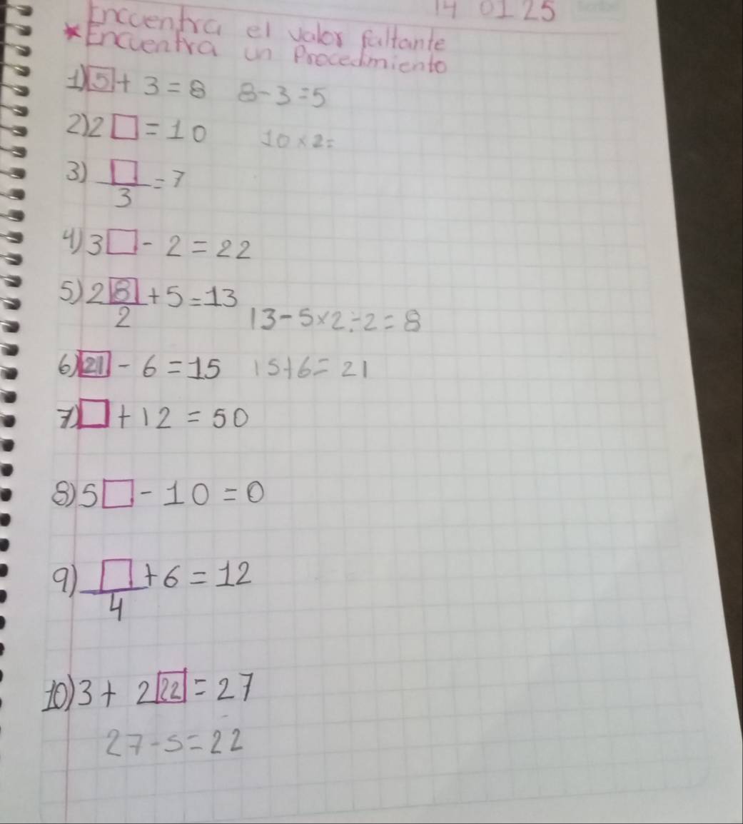 14 0125 
Enccentra ei valor fultante 
Encventra un Procedmiento
boxed 5+3=8 B -3=5
2) 2□ =10 10* 2=
3)  □ /3 =7
3□ -2=22
5) frac 2boxed 82+5=13 13-5* 2/ 2=8
6) boxed 21-6=15 15+6=21
□ +12=50
⑧) 5□ -10=0
9)  □ /4 +6=12
10) 3+2boxed 22=27
27-5=22