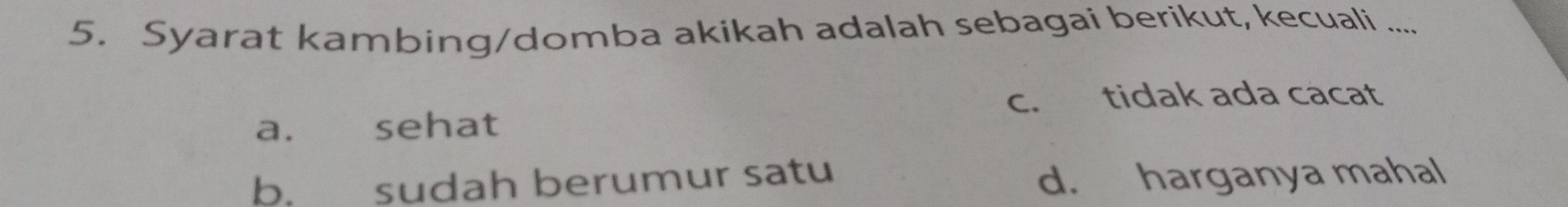 Syarat kambing/domba akikah adalah sebagai berikut, kecuali ....
c. tidak ada cacat
a. sehat
b. sudah berumur satu d. harganya mahal