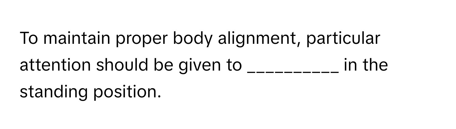 To maintain proper body alignment, particular attention should be given to __________ in the standing position.