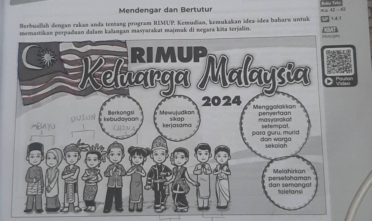 Buku Teks 
Mendengar dan Bertutur m.s. 42 - 43
Berbuallah dengan rakan anda tentang program RIMUP Kemudian, kemukakan idea-idea baharu untuk SP 1.4.1
memastikan perpaduan dalam kalangan masyarakat majmuk di negara kita terjalin. KBAT 
n