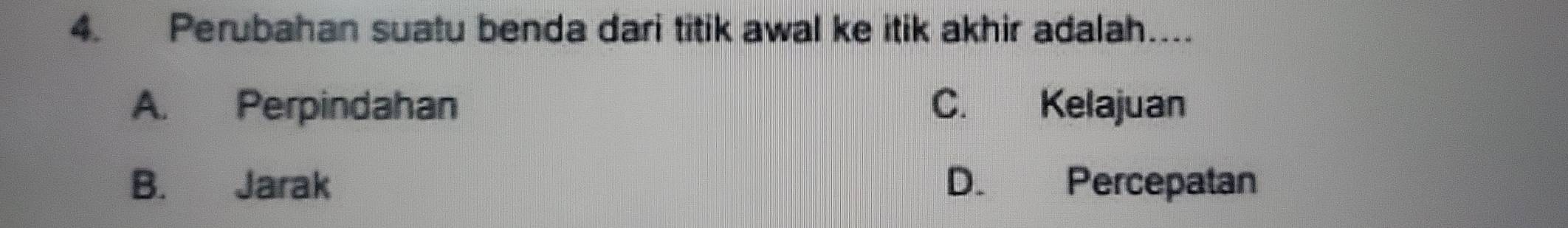 Perubahan suatu benda dari titik awal ke itik akhir adalah…...
A. Perpindahan C. Kelajuan
B. Jarak D. Percepatan